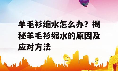 羊毛衫缩水怎么办？揭秘羊毛衫缩水的原因及应对方法