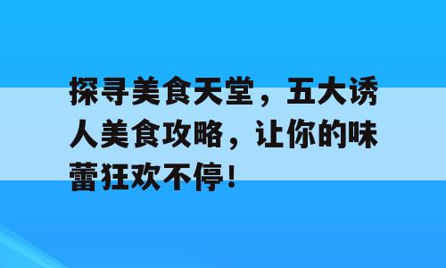 探寻美食天堂，五大诱人美食攻略，让你的味蕾狂欢不停！
