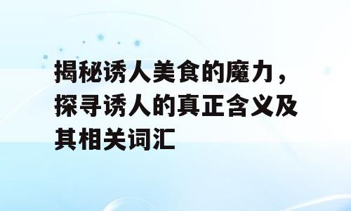 揭秘诱人美食的魔力，探寻诱人的真正含义及其相关词汇