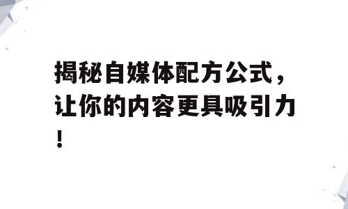 揭秘自媒体配方公式，让你的内容更具吸引力！