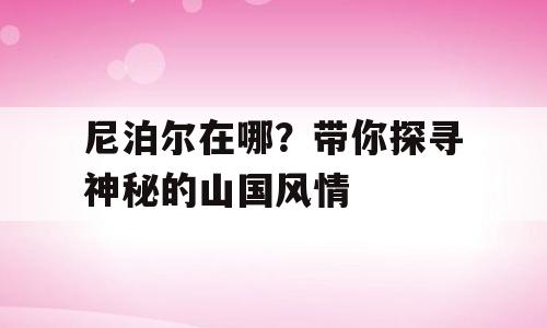 尼泊尔在哪？带你探寻神秘的山国风情