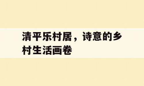 清平乐村居，诗意的乡村生活画卷