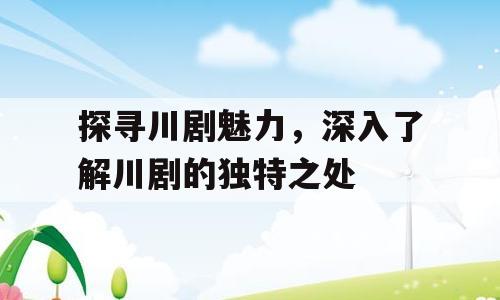 探寻川剧魅力，深入了解川剧的独特之处