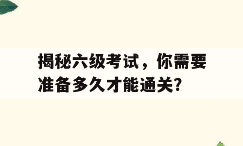 揭秘六级考试，你需要准备多久才能通关？