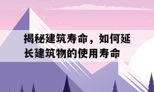 揭秘建筑寿命，如何延长建筑物的使用寿命
