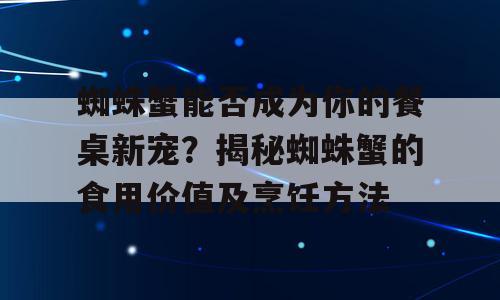 蜘蛛蟹能否成为你的餐桌新宠？揭秘蜘蛛蟹的食用价值及烹饪方法