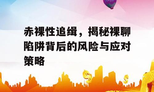 赤裸性追缉，揭秘裸聊陷阱背后的风险与应对策略