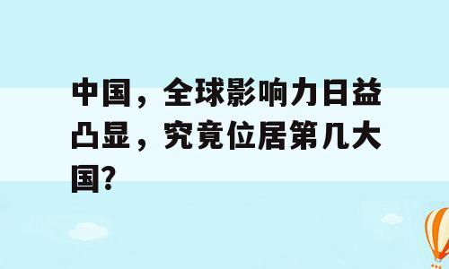 中国，全球影响力日益凸显，究竟位居第几大国？