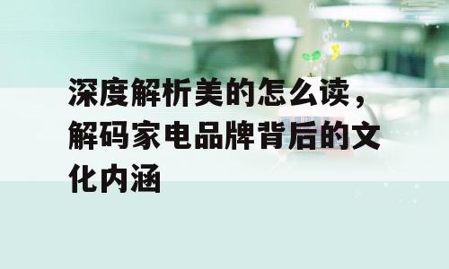 深度解析美的怎么读，解码家电品牌背后的文化内涵