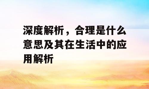 深度解析，合理是什么意思及其在生活中的应用解析