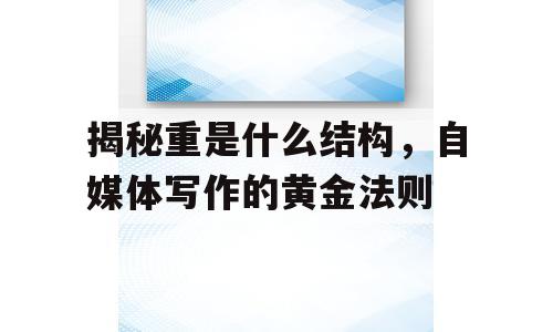 揭秘重是什么结构，自媒体写作的黄金法则