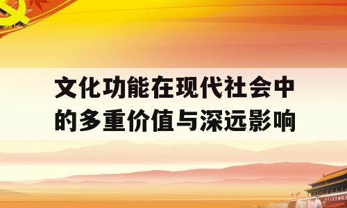 文化功能在现代社会中的多重价值与深远影响