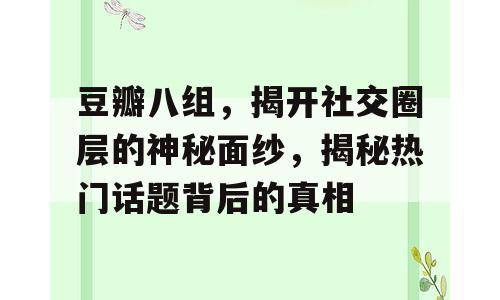 豆瓣八组，揭开社交圈层的神秘面纱，揭秘热门话题背后的真相
