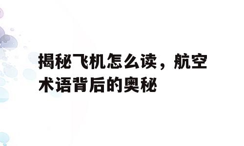 揭秘飞机怎么读，航空术语背后的奥秘