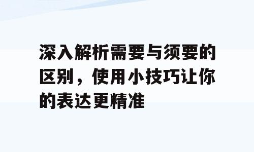 深入解析需要与须要的区别，使用小技巧让你的表达更精准