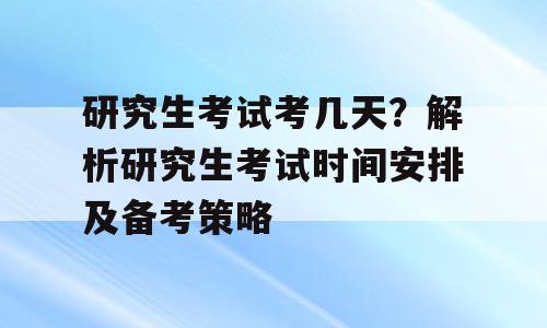 研究生考试考几天？解析研究生考试时间安排及备考策略