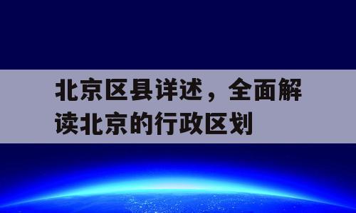 北京区县详述，全面解读北京的行政区划