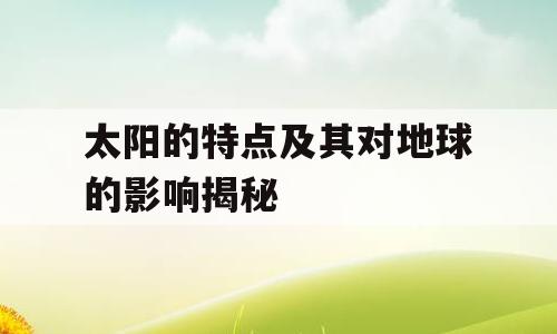 太阳的特点及其对地球的影响揭秘