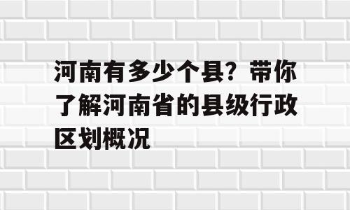 河南有多少个县？带你了解河南省的县级行政区划概况