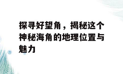 探寻好望角，揭秘这个神秘海角的地理位置与魅力