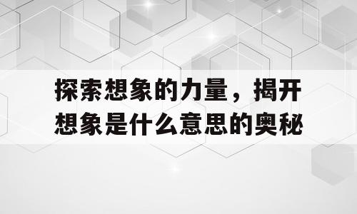 探索想象的力量，揭开想象是什么意思的奥秘