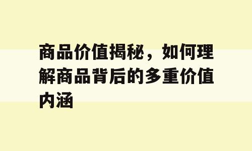 商品价值揭秘，如何理解商品背后的多重价值内涵