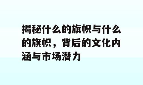 揭秘什么的旗帜与什么的旗帜，背后的文化内涵与市场潜力