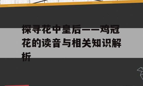 探寻花中皇后——鸡冠花的读音与相关知识解析