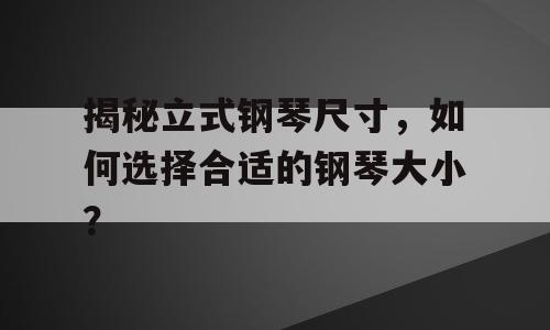 揭秘立式钢琴尺寸，如何选择合适的钢琴大小？