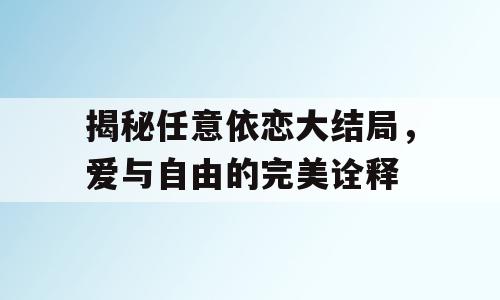 揭秘任意依恋大结局，爱与自由的完美诠释