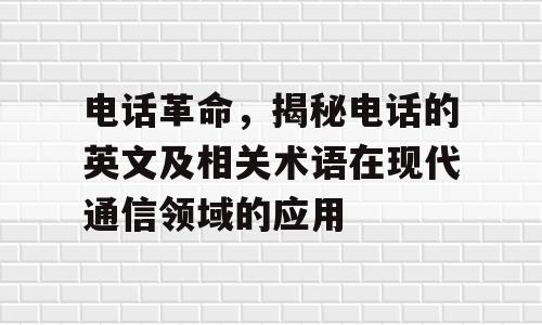 电话革命，揭秘电话的英文及相关术语在现代通信领域的应用