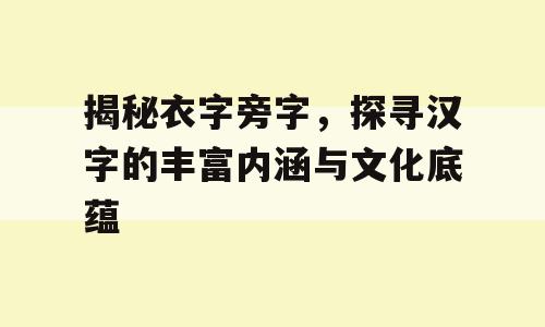 揭秘衣字旁字，探寻汉字的丰富内涵与文化底蕴