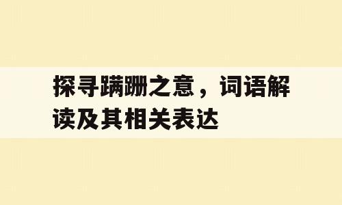 探寻蹒跚之意，词语解读及其相关表达