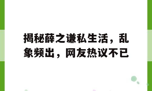 揭秘薛之谦私生活，乱象频出，网友热议不已