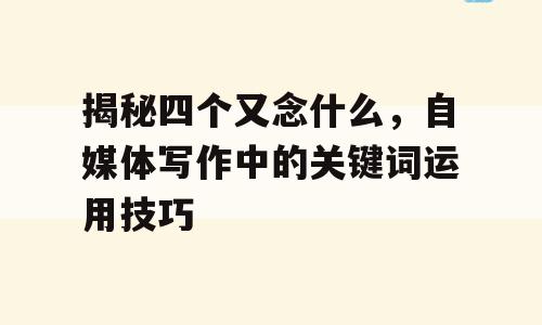 揭秘四个又念什么，自媒体写作中的关键词运用技巧