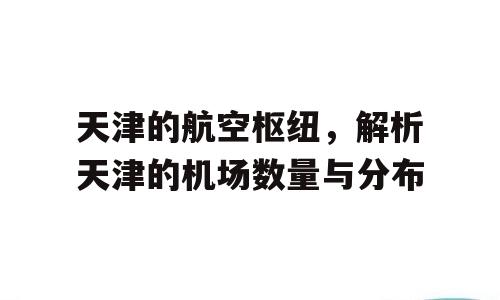 天津的航空枢纽，解析天津的机场数量与分布