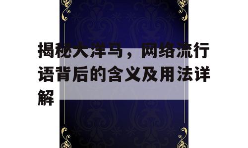 揭秘大洋马，网络流行语背后的含义及用法详解
