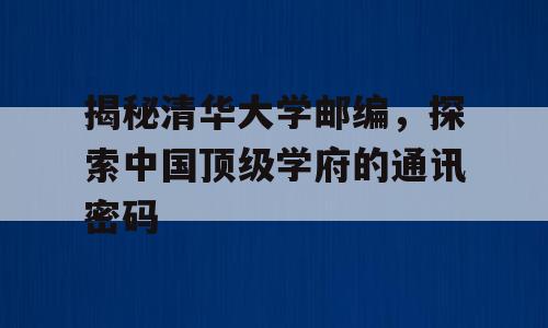 揭秘清华大学邮编，探索中国顶级学府的通讯密码