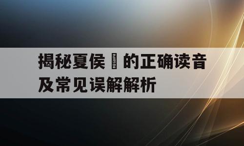 揭秘夏侯惇的正确读音及常见误解解析