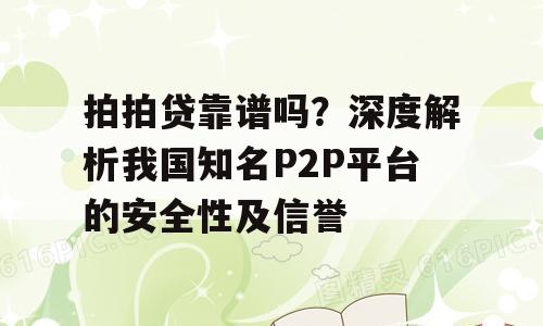 拍拍贷靠谱吗？深度解析我国知名P2P平台的安全性及信誉