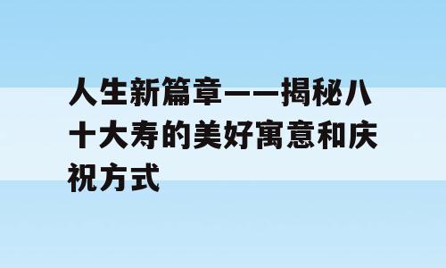 人生新篇章——揭秘八十大寿的美好寓意和庆祝方式