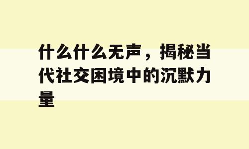 什么什么无声，揭秘当代社交困境中的沉默力量