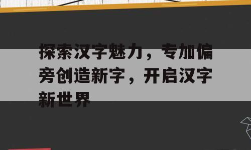 探索汉字魅力，专加偏旁创造新字，开启汉字新世界