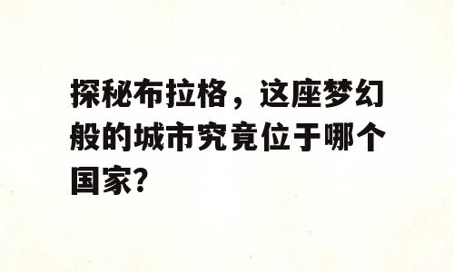 探秘布拉格，这座梦幻般的城市究竟位于哪个国家？