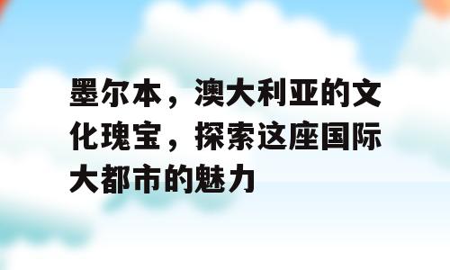 墨尔本，澳大利亚的文化瑰宝，探索这座国际大都市的魅力