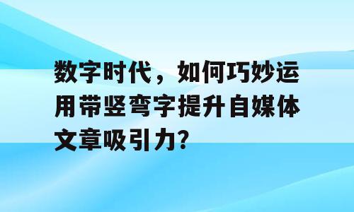 数字时代，如何巧妙运用带竖弯字提升自媒体文章吸引力？