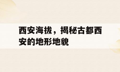 西安海拔，揭秘古都西安的地形地貌