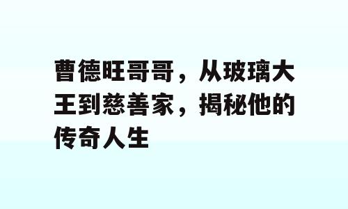 曹德旺哥哥，从玻璃大王到慈善家，揭秘他的传奇人生