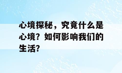 心境探秘，究竟什么是心境？如何影响我们的生活？