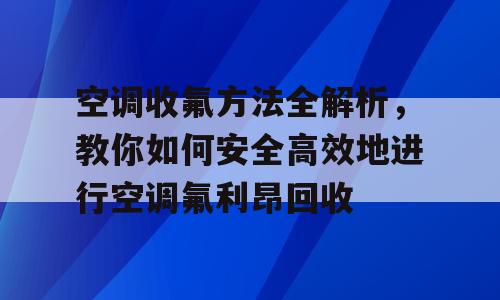空调收氟方法全解析，教你如何安全高效地进行空调氟利昂回收